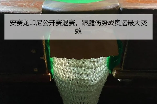 安赛龙印尼公开赛退赛，跟腱伤势成奥运最大变数