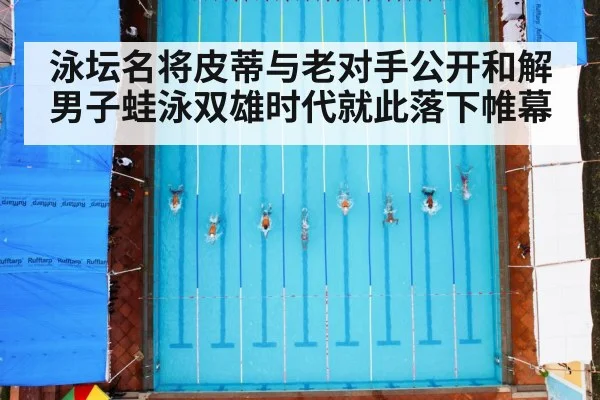 泳坛名将皮蒂与老对手公开和解 男子蛙泳双雄时代就此落下帷幕
