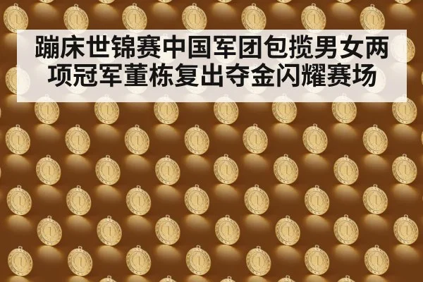 蹦床世锦赛中国军团包揽男女两项冠军董栋复出夺金闪耀赛场