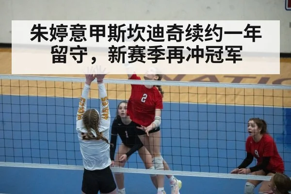 朱婷意甲斯坎迪奇续约一年留守，新赛季再冲冠军