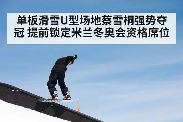单板滑雪U型场地蔡雪桐强势夺冠 提前锁定米兰冬奥会资格席位