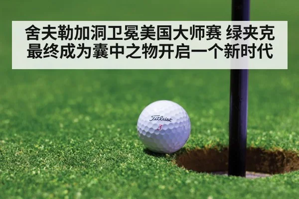 舍夫勒加洞卫冕美国大师赛 绿夹克最终成为囊中之物开启一个新时代