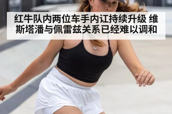 红牛队内两位车手内讧持续升级 维斯塔潘与佩雷兹关系已经难以调和