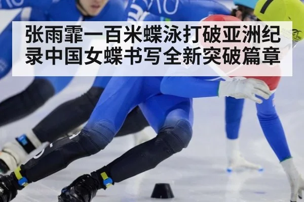 张雨霏一百米蝶泳打破亚洲纪录中国女蝶书写全新突破篇章
