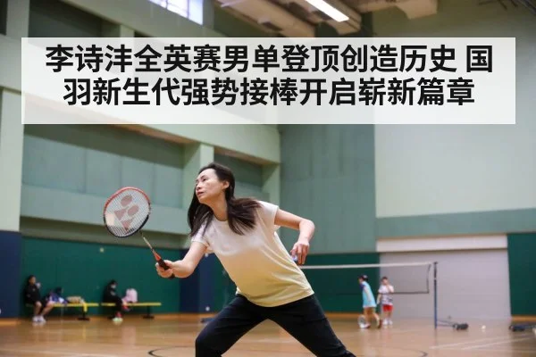 李诗沣全英赛男单登顶创造历史 国羽新生代强势接棒开启崭新篇章
